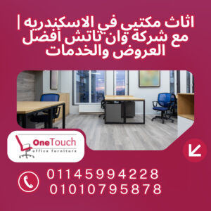 أفضل اثاث مكتبي في الاسكندريه مع شركة وان تاتش – جودة عالية وتصميمات حديثة بأسعار مميزة