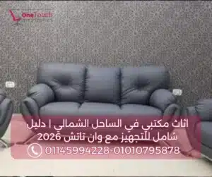 اثاث مكتبي في الساحل الشمالي:دليل شامل لاختيار وتجهيز مساحات العمل الاحترافية مع وان تاتش (2026) 4 انتريه جلد لمكاتب الاستقبال في الساحل الشمالي